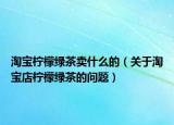 淘寶檸檬綠茶賣什么的（關于淘寶店檸檬綠茶的問題）