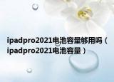 ipadpro2021電池容量夠用嗎（ipadpro2021電池容量）