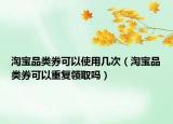 淘寶品類券可以使用幾次（淘寶品類券可以重復(fù)領(lǐng)取嗎）