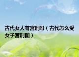 古代女人有宮刑嗎（古代怎么受女子宮刑圖）