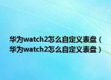 華為watch2怎么自定義表盤(pán)（華為watch2怎么自定義表盤(pán)）