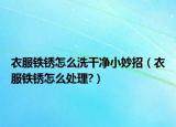 衣服鐵銹怎么洗干凈小妙招（衣服鐵銹怎么處理?）