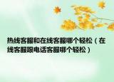 熱線(xiàn)客服和在線(xiàn)客服哪個(gè)輕松（在線(xiàn)客服跟電話(huà)客服哪個(gè)輕松）