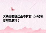 火鍋需要哪些基本食材（火鍋需要哪些底料）
