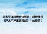 環(huán)太平洋超級(jí)合體怪獸（超級(jí)怪獸 《環(huán)太平洋雷霆再起》中的怪獸）