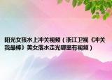 陽(yáng)光女孩水上沖關(guān)視頻（浙江衛(wèi)視《沖關(guān)我最棒》美女落水走光哪里有視頻）