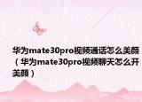 華為mate30pro視頻通話怎么美顏（華為mate30pro視頻聊天怎么開美顏）