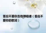 答應(yīng)不愛(ài)你吉他彈唱譜（答應(yīng)不愛(ài)你的歌詞）