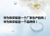 華為和榮耀是一個(gè)廠家生產(chǎn)的嗎（華為和榮耀是一個(gè)品牌嗎）