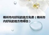 郴州市內(nèi)好玩的地方免費（郴州市內(nèi)好玩的地方有哪些）