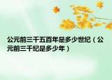 公元前三千五百年是多少世紀（公元前三千紀是多少年）