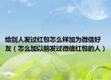 給別人發(fā)過(guò)紅包怎么樣加為微信好友（怎么加以前發(fā)過(guò)微信紅包的人）