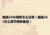 魅族16th鬧鐘怎么設(shè)置（魅族16s怎么調(diào)節(jié)鬧鐘音量）