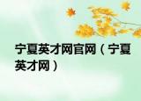 寧夏英才網(wǎng)官網(wǎng)（寧夏英才網(wǎng)）