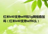 紅米k40支持wifi和5g網(wǎng)絡(luò)疊加嗎（紅米k40支持wifi6么）