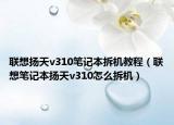 聯(lián)想揚(yáng)天v310筆記本拆機(jī)教程（聯(lián)想筆記本揚(yáng)天v310怎么拆機(jī)）