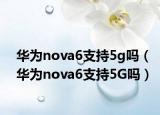 華為nova6支持5g嗎（華為nova6支持5G嗎）