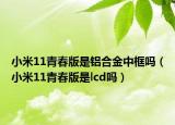 小米11青春版是鋁合金中框嗎（小米11青春版是lcd嗎）