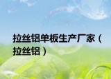 拉絲鋁單板生產(chǎn)廠家（拉絲鋁）