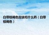 白帶棕褐色應該吃什么藥（白帶棕褐色）