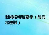 時(shí)尚松糕鞋夏季（時(shí)尚松糕鞋）