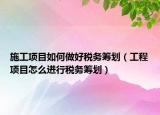 施工項(xiàng)目如何做好稅務(wù)籌劃（工程項(xiàng)目怎么進(jìn)行稅務(wù)籌劃）