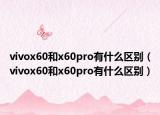 vivox60和x60pro有什么區(qū)別（vivox60和x60pro有什么區(qū)別）
