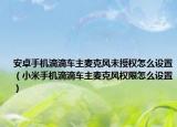 安卓手機(jī)滴滴車主麥克風(fēng)未授權(quán)怎么設(shè)置（小米手機(jī)滴滴車主麥克風(fēng)權(quán)限怎么設(shè)置）