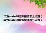 華為mate20虛擬按鍵怎么設(shè)置（華為mate20虛擬按鍵怎么設(shè)置）