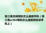 鐵三角無(wú)線(xiàn)耳機(jī)怎么連接手機(jī)（鐵三角ar3bt耳機(jī)怎么連接到安卓手機(jī)上）