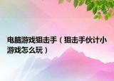 電腦游戲狙擊手（狙擊手伙計小游戲怎么玩）