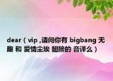 dear（vip ,請問你有 bigbang 無趣 和 愛情塵埃 翅膀的 音譯么）