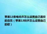 蘋果13來電鈴聲怎么設(shè)置自己喜歡的音樂（蘋果13鈴聲怎么設(shè)置自己的歌）