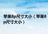 蘋果8p尺寸大?。ㄌO果8p尺寸大小）