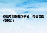 微信號如何更改實(shí)名（微信號如何更改）