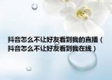 抖音怎么不讓好友看到我的直播（抖音怎么不讓好友看到我在線）