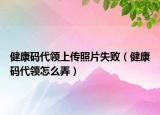 健康碼代領上傳照片失敗（健康碼代領怎么弄）
