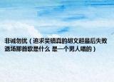 非誠勿擾（追求吳鎮(zhèn)真的胡文超最后失敗退場那首歌是什么 是一個男人唱的）