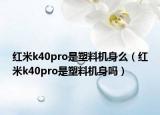 紅米k40pro是塑料機身么（紅米k40pro是塑料機身嗎）