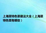 上海菜特色菜做法大全（上海菜特色菜有哪些）