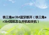 鐵三角ar3bt藍(lán)牙斷開（鐵三角ar3bt耳機(jī)怎么開機(jī)和關(guān)機(jī)）