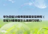 華為榮耀10青春版屏幕安裝教程（榮耀10青春版怎么連接打印機(jī)）