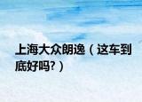 上海大眾朗逸（這車到底好嗎?）