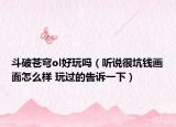 斗破蒼穹ol好玩嗎（聽說很坑錢畫面怎么樣 玩過的告訴一下）