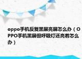 oppo手機(jī)反復(fù)黑屏亮屏怎么辦（OPPO手機(jī)黑屏但呼吸燈還亮著怎么辦）