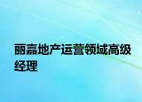 麗嘉地產(chǎn)運營領(lǐng)域高級經(jīng)理