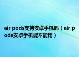 air pods支持安卓手機嗎（air pods安卓手機能不能用）