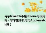 applewatch不是iPhone可以用嗎（非蘋果手機(jī)可用Applewatch嗎）