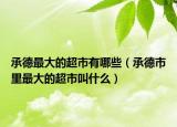 承德最大的超市有哪些（承德市里最大的超市叫什么）