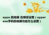 oppo 防窺屏 在哪里設(shè)置（opporeno手機(jī)防窺屏功能怎么設(shè)置）